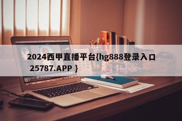 2024西甲直播平台{hg888登录入口 25787.APP }