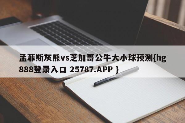 孟菲斯灰熊vs芝加哥公牛大小球预测{hg888登录入口 25787.APP }