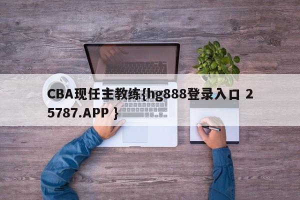 CBA现任主教练{hg888登录入口 25787.APP }