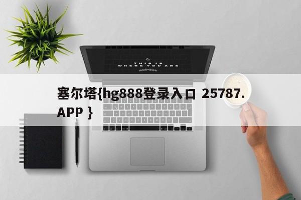 塞尔塔{hg888登录入口 25787.APP }