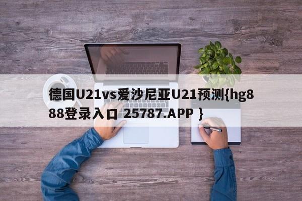 德国U21vs爱沙尼亚U21预测{hg888登录入口 25787.APP }