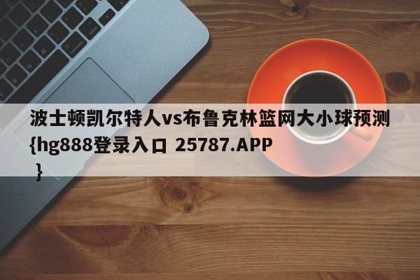 波士顿凯尔特人vs布鲁克林篮网大小球预测{hg888登录入口 25787.APP }