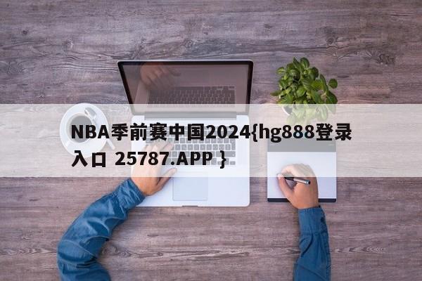 NBA季前赛中国2024{hg888登录入口 25787.APP }