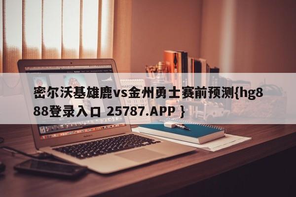 密尔沃基雄鹿vs金州勇士赛前预测{hg888登录入口 25787.APP }