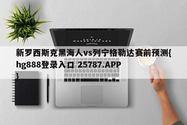 新罗西斯克黑海人vs列宁格勒达赛前预测{hg888登录入口 25787.APP }