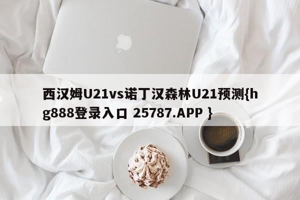 西汉姆U21vs诺丁汉森林U21预测{hg888登录入口 25787.APP }