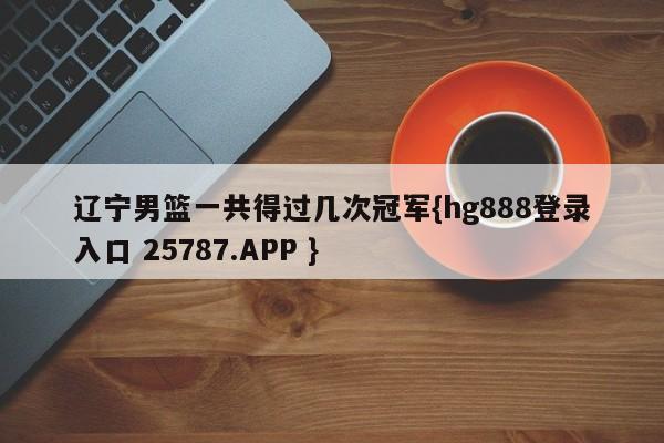 辽宁男篮一共得过几次冠军{hg888登录入口 25787.APP }