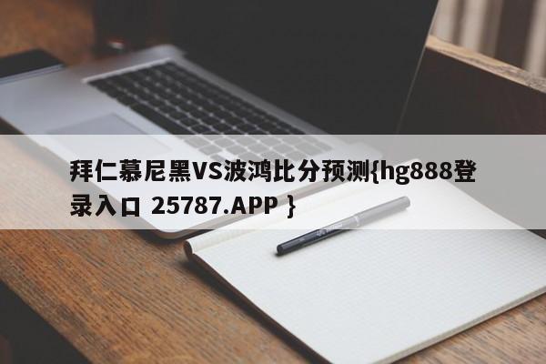 拜仁慕尼黑VS波鸿比分预测{hg888登录入口 25787.APP }