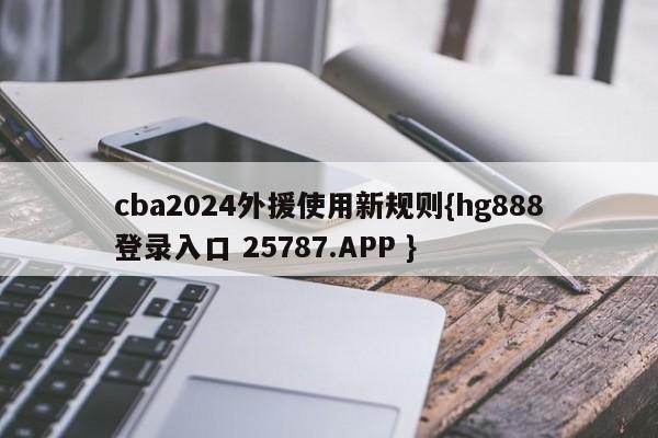 cba2024外援使用新规则{hg888登录入口 25787.APP }