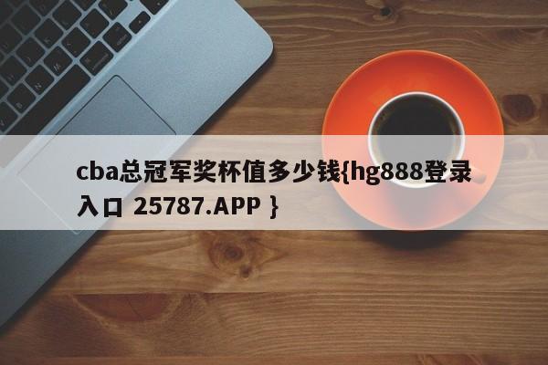 cba总冠军奖杯值多少钱{hg888登录入口 25787.APP }