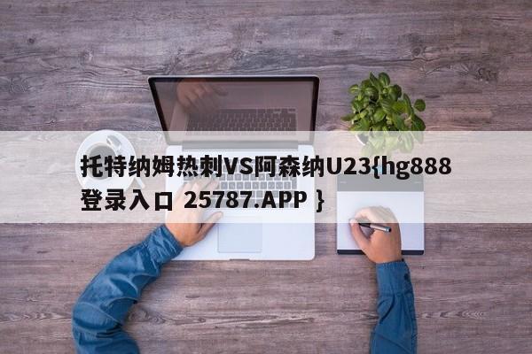 托特纳姆热刺VS阿森纳U23{hg888登录入口 25787.APP }