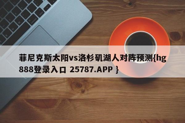 菲尼克斯太阳vs洛杉矶湖人对阵预测{hg888登录入口 25787.APP }