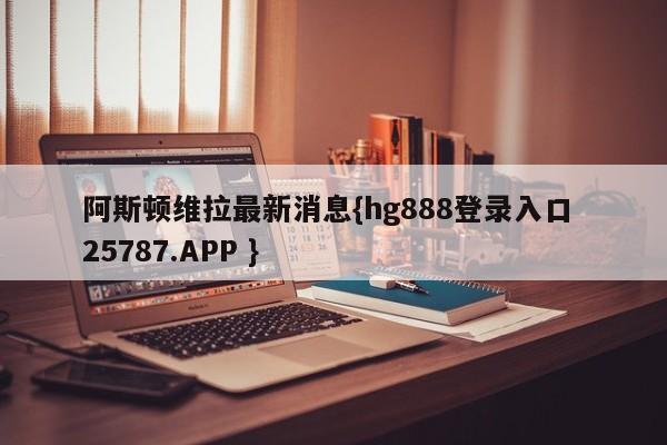 阿斯顿维拉最新消息{hg888登录入口 25787.APP }