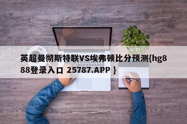 英超曼彻斯特联VS埃弗顿比分预测{hg888登录入口 25787.APP }