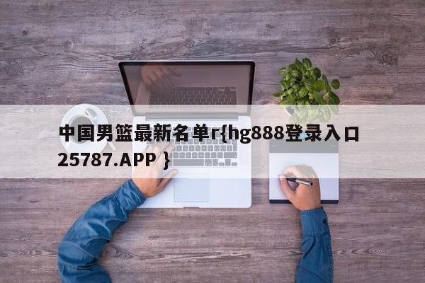 中国男篮最新名单r{hg888登录入口 25787.APP }