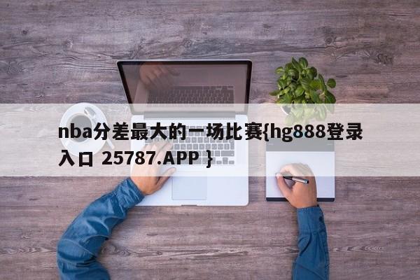 nba分差最大的一场比赛{hg888登录入口 25787.APP }