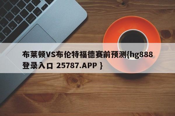 布莱顿VS布伦特福德赛前预测{hg888登录入口 25787.APP }