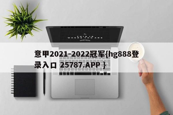 意甲2021-2022冠军{hg888登录入口 25787.APP }