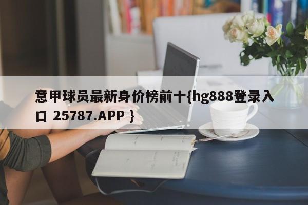 意甲球员最新身价榜前十{hg888登录入口 25787.APP }