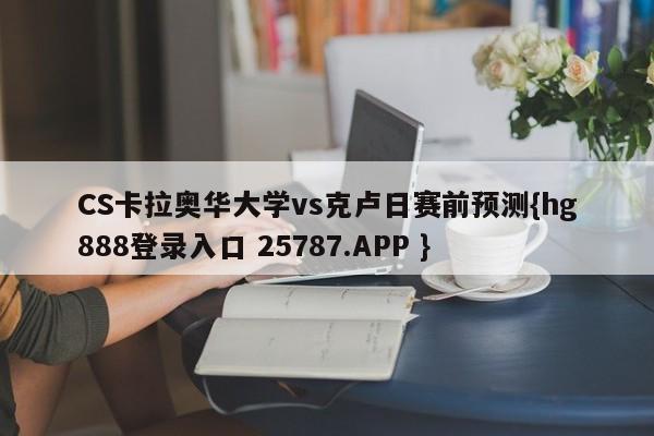 CS卡拉奥华大学vs克卢日赛前预测{hg888登录入口 25787.APP }