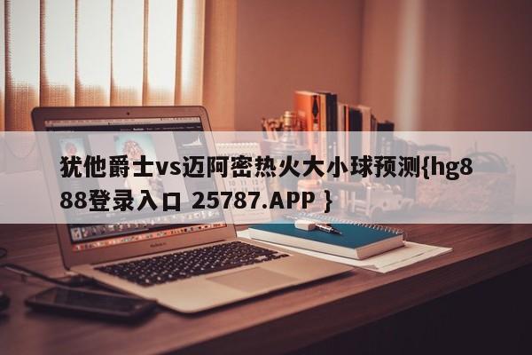 犹他爵士vs迈阿密热火大小球预测{hg888登录入口 25787.APP }