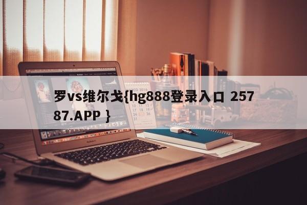 罗vs维尔戈{hg888登录入口 25787.APP }