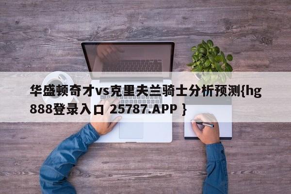 华盛顿奇才vs克里夫兰骑士分析预测{hg888登录入口 25787.APP }