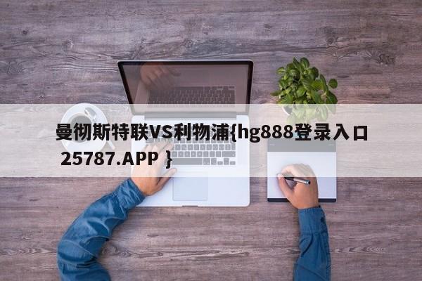 曼彻斯特联VS利物浦{hg888登录入口 25787.APP }