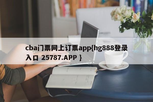 cba门票网上订票app{hg888登录入口 25787.APP }