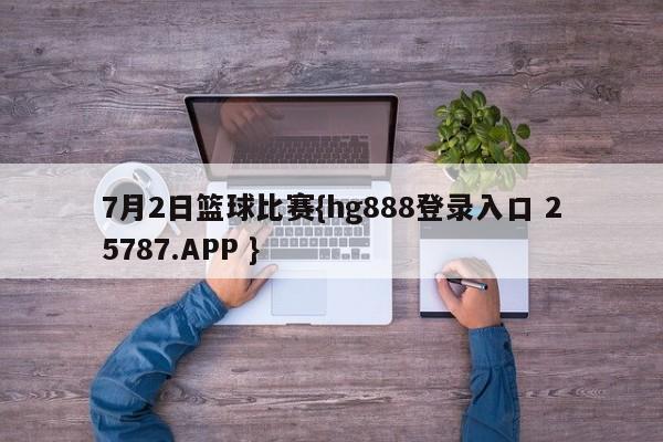 7月2日篮球比赛{hg888登录入口 25787.APP }