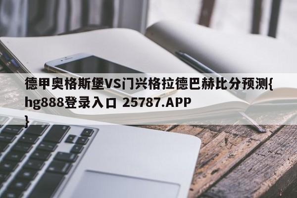 德甲奥格斯堡VS门兴格拉德巴赫比分预测{hg888登录入口 25787.APP }