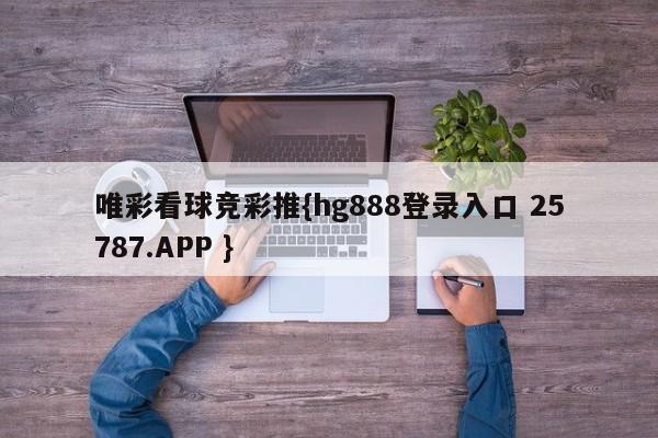 唯彩看球竞彩推{hg888登录入口 25787.APP }