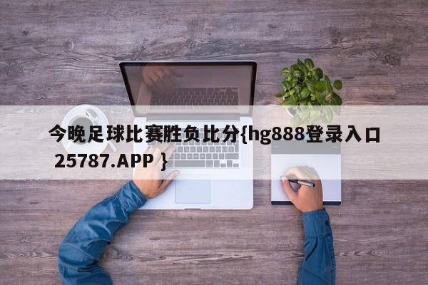 今晚足球比赛胜负比分{hg888登录入口 25787.APP }