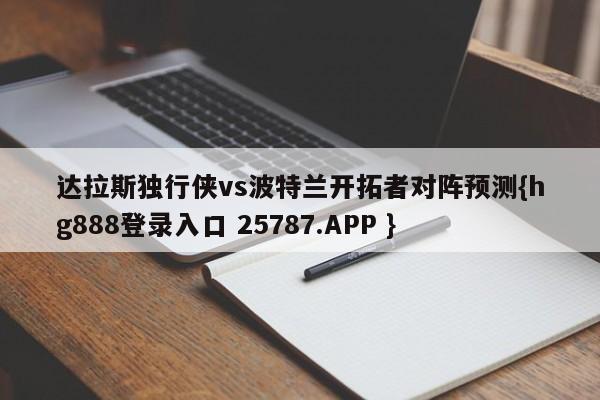 达拉斯独行侠vs波特兰开拓者对阵预测{hg888登录入口 25787.APP }