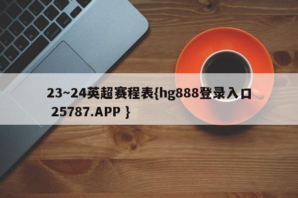 23～24英超赛程表{hg888登录入口 25787.APP }