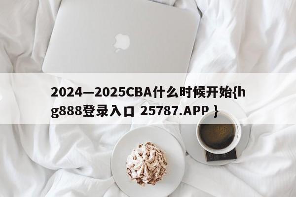 2024—2025CBA什么时候开始{hg888登录入口 25787.APP }