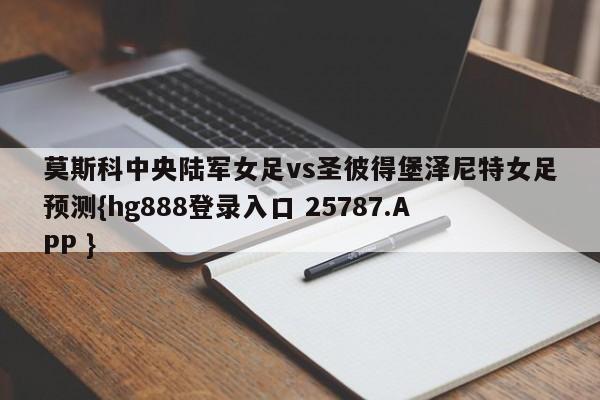 莫斯科中央陆军女足vs圣彼得堡泽尼特女足预测{hg888登录入口 25787.APP }