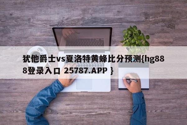 犹他爵士vs夏洛特黄蜂比分预测{hg888登录入口 25787.APP }