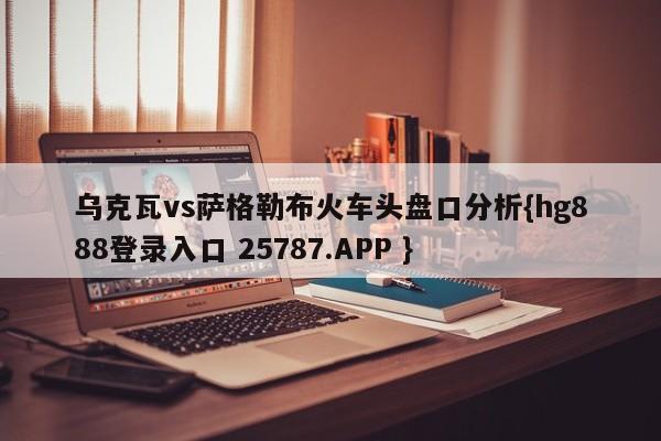 乌克瓦vs萨格勒布火车头盘口分析{hg888登录入口 25787.APP }