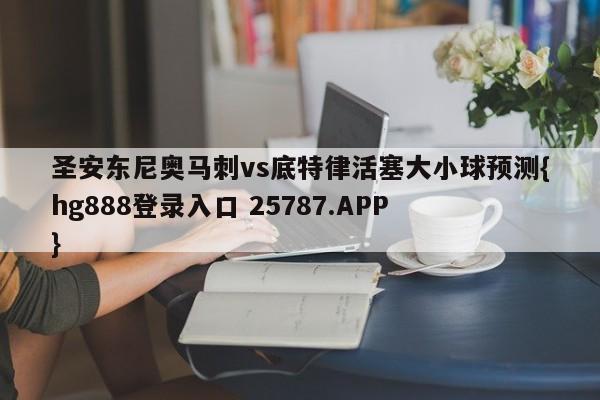 圣安东尼奥马刺vs底特律活塞大小球预测{hg888登录入口 25787.APP }