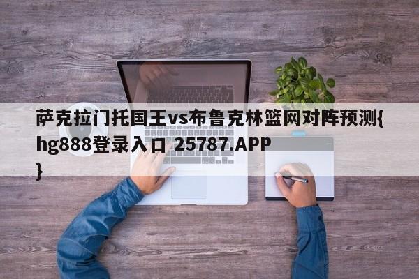 萨克拉门托国王vs布鲁克林篮网对阵预测{hg888登录入口 25787.APP }