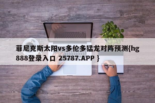 菲尼克斯太阳vs多伦多猛龙对阵预测{hg888登录入口 25787.APP }