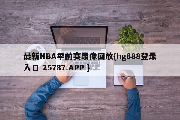 最新NBA季前赛录像回放{hg888登录入口 25787.APP }