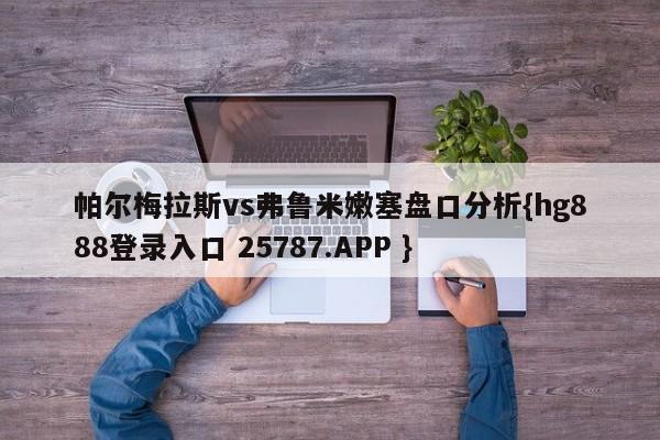 帕尔梅拉斯vs弗鲁米嫩塞盘口分析{hg888登录入口 25787.APP }