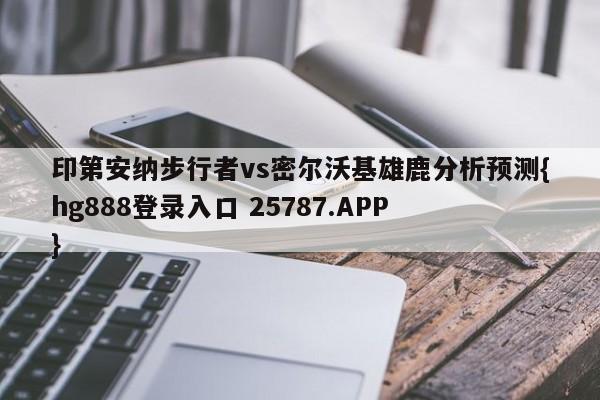 印第安纳步行者vs密尔沃基雄鹿分析预测{hg888登录入口 25787.APP }