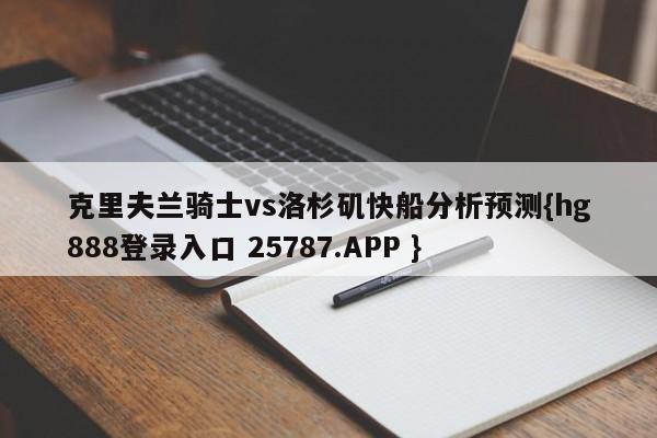 克里夫兰骑士vs洛杉矶快船分析预测{hg888登录入口 25787.APP }