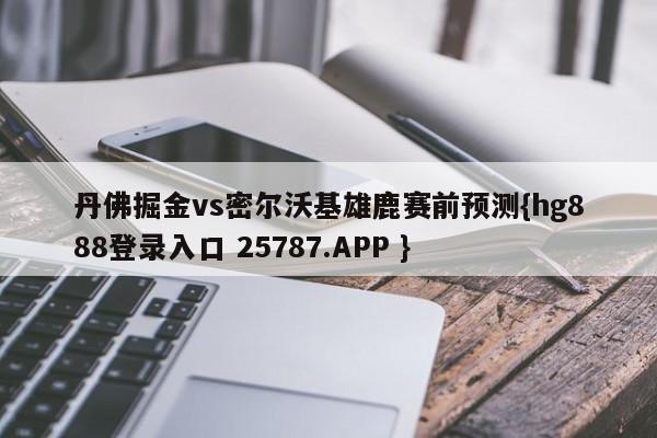 丹佛掘金vs密尔沃基雄鹿赛前预测{hg888登录入口 25787.APP }