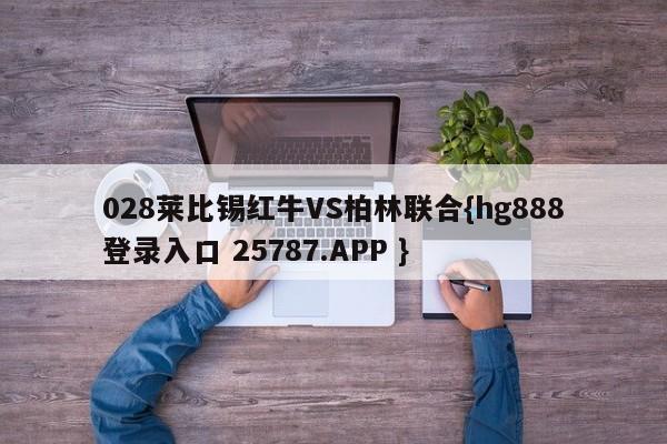 028莱比锡红牛VS柏林联合{hg888登录入口 25787.APP }