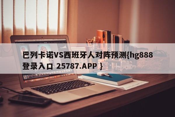 巴列卡诺VS西班牙人对阵预测{hg888登录入口 25787.APP }