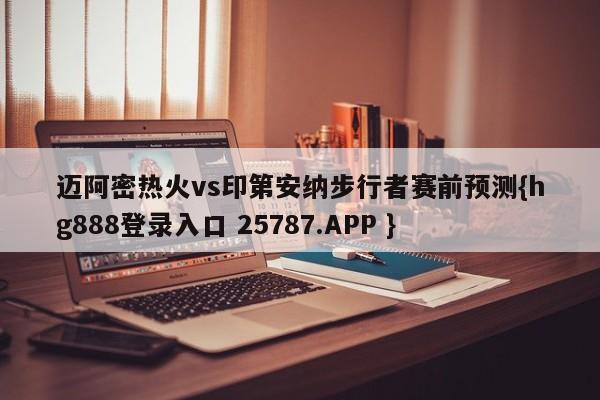 迈阿密热火vs印第安纳步行者赛前预测{hg888登录入口 25787.APP }